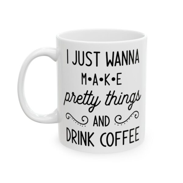 I Just Wanna Make Pretty Things and Drink Coffee Coffee Lover Mug – Funny Coffee Mug – 11oz/15oz Ceramic Mug - 12233_1_left.jpg I Just Wanna Make Pretty Things and Drink Coffee Coffee Lover Mug – Funny Coffee Mug – 11oz/15oz Ceramic Mug